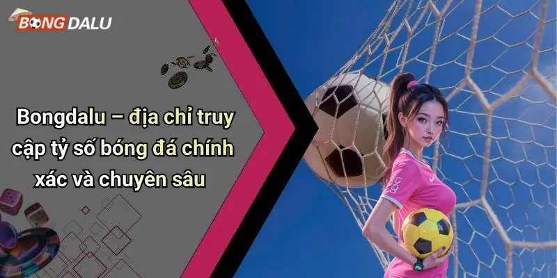 Bongdalu – địa chỉ truy cập tỷ số bóng đá chính xác và chuyên sâu