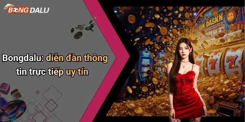 Bongdalu: diễn đàn thông tin trực tiếp uy tín