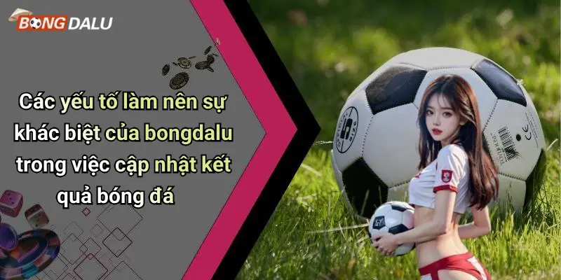 Các yếu tố làm nên sự khác biệt của bongdalu trong việc cập nhật kết quả bóng đá