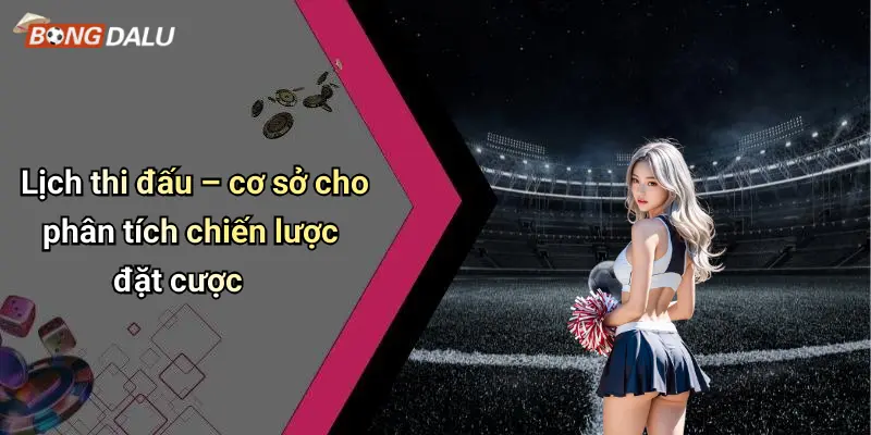 Lịch thi đấu – cơ sở cho phân tích chiến lược đặt cược