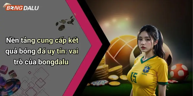 Nền tảng cung cấp kết quả bóng đá uy tín: vai trò của bongdalu