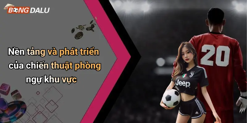Nền tảng và phát triển của chiến thuật phòng ngự khu vực