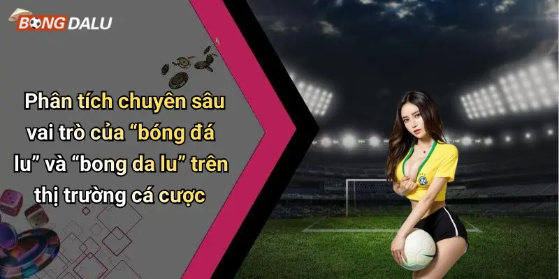 Phân tích chuyên sâu vai trò của “bóng đá lu” và “bong da lu” trên thị trường cá cược