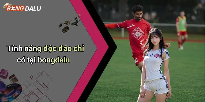 Tính năng độc đáo chỉ có tại bongdalu
