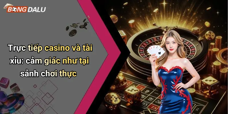 Trực tiếp casino và tài xỉu: cảm giác như tại sảnh chơi thực