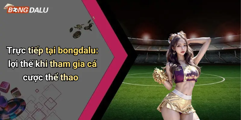 Trực tiếp tại bongdalu: lợi thế khi tham gia cá cược thể thao