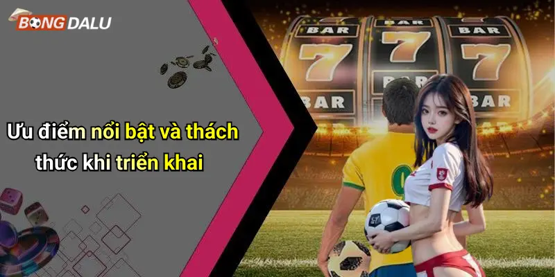 Ưu điểm nổi bật và thách thức khi triển khai