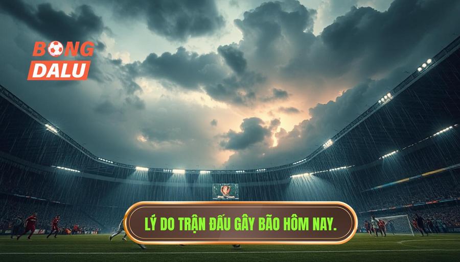 Tại sao đây được gọi là trận đấu gây bão hôm nay?