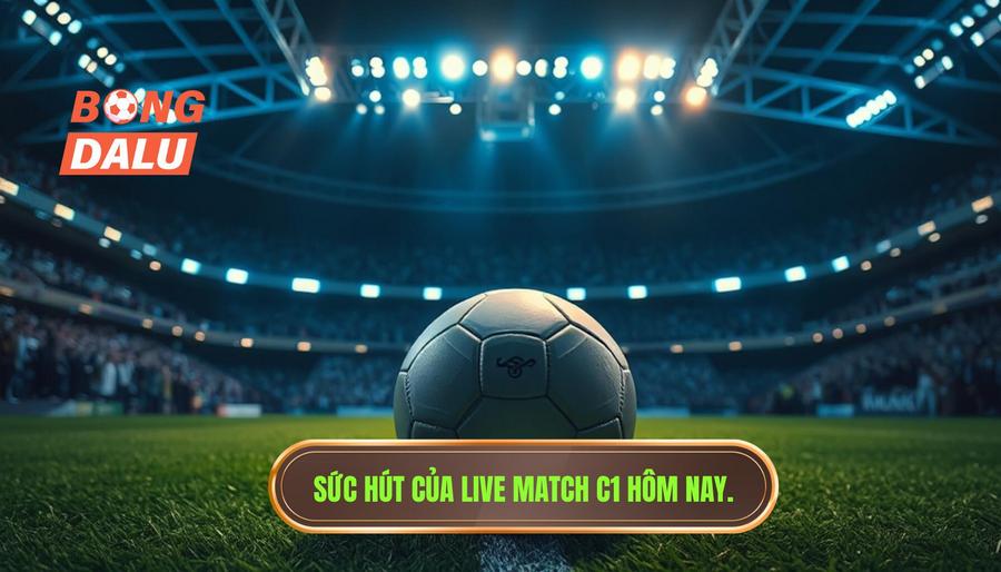Tại sao live match C1 hôm nay luôn là tâm điểm chú ý?