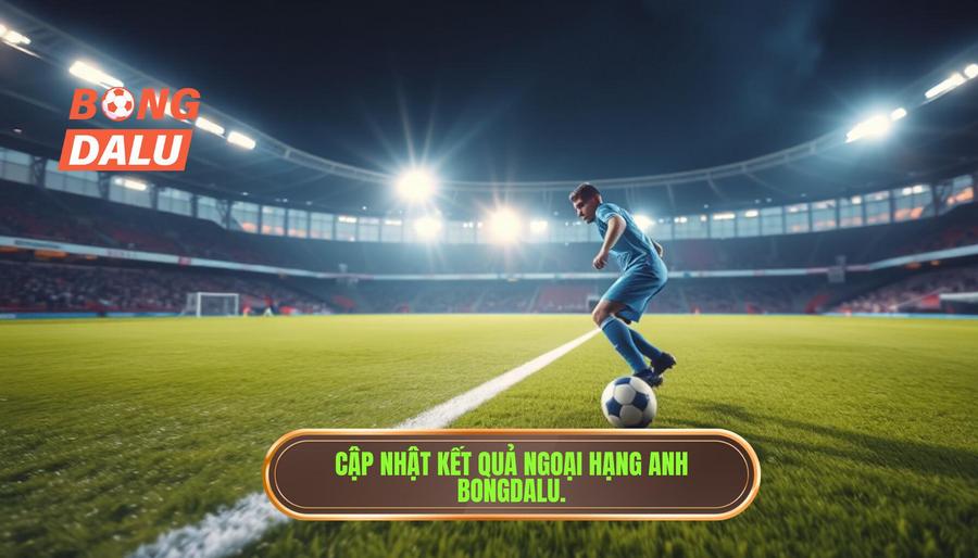 BONGDALU - Địa chỉ cập nhật live Premier League hôm nay uy tín nhất