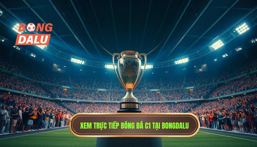 BONGDALU – Người Bạn Đồng Hành Cùng Mọi Trận Đấu C1 Đỉnh Cao