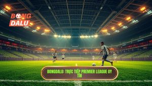 Live Premier League hôm nay: Trải nghiệm bóng đá đỉnh cao tại BONGDALU